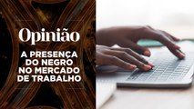 Opinião | A Presença do Negro no Mercado de Trabalho | 04/11/2020
