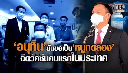 “อนุทิน” อธิบายข้อสงสัยเรื่องวัคซีน ยันขอเป็น “หนูทดลอง”วัคซีนคนแรกในประเทศ