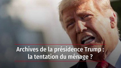 Archives de la présidence Trump : la tentation du ménage ?