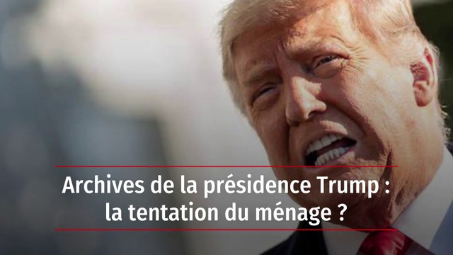 Archives de la présidence Trump : la tentation du ménage ?