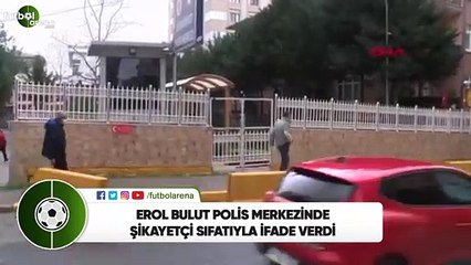 Erol Bulut polis merkezinde şikayetçi sıfatıyla ifade verdi