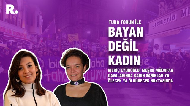 Bayan Değil Kadın... Meriç Eyüboğlu: Meşru müdafaa davalarında kadın sanıklar ya ölecek ya öldürecek noktasında