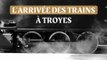 L’arrivée des trains à Troyes