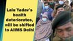 Lalu Yadav’s health deteriorates, will be shifted to AIIMS Delhi