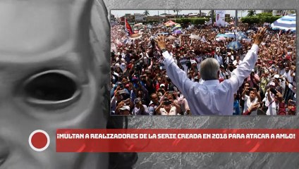 ¡MULTAN A REALIZADORES DE LA SERIE CREADA EN 2018 PARA ATACAR A AMLO!