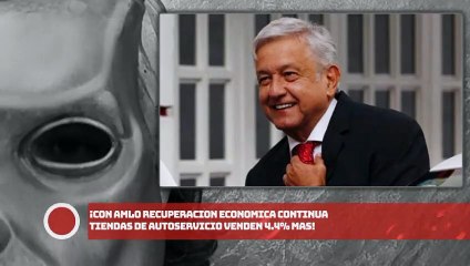¡CON AMLO LA RECUPERACION ECONOMICA CONTINUA TIENDAS VENDEN 4.4% MAS!