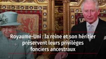 Royaume-Uni : la reine et son héritier préservent leurs privilèges fonciers ancestraux