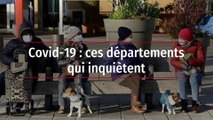 Covid-19 : ces départements qui inquiètent