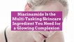Niacinamide Is the Multi-Tasking Skincare Ingredient You Need for a Glowing Complexion