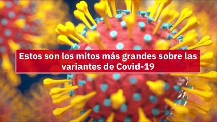 Estos son los mitos más grandes sobre las variantes de Covid-19