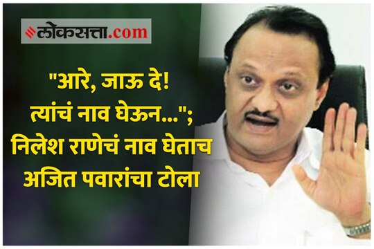 आरे, जाऊ दे! त्यांचं नाव घेऊन... ; निलेश राणेचं नाव घेताच अजित पवारांचा टोला