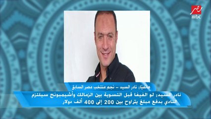 نادر السيد: أنا زملكاوي طول عمري ولكن كنت أحترم تعاقدي مع الأهلي