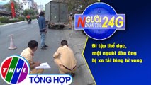 Người đưa tin 24G (18g30 ngày 5/2/2021) - Đi tập thể dục, một người đàn ông bị xe tải tông tử vong
