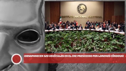 ¡DESAPARECEN 320 VEHÍCULOS EN EL INE PRESIDIDO POR LORENZO CÓRDOVA!