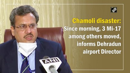 Chamoli disaster: Since morning, 3 Mi-17 among others moved, informs Dehradun airport Director