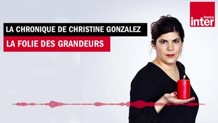 La Folie des grandeurs - La Chronique de Christine Gonzalez