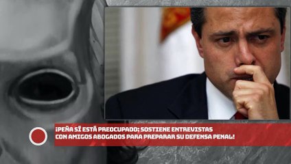 ¡EPN sí está preocupado; sostiene entrevistas con amigos abogados para preparar su defensa!