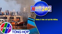 Người đưa tin 24G (18g30 ngày 14/2/2021) - Cháy 3 tàu cá tại Đà Nẵng