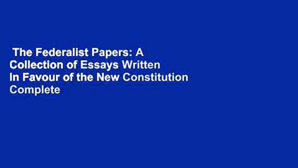 The Federalist Papers: A Collection of Essays Written in Favour of the New Constitution Complete