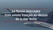 La Russie intercepte trois avions français au-dessus de la mer Noire