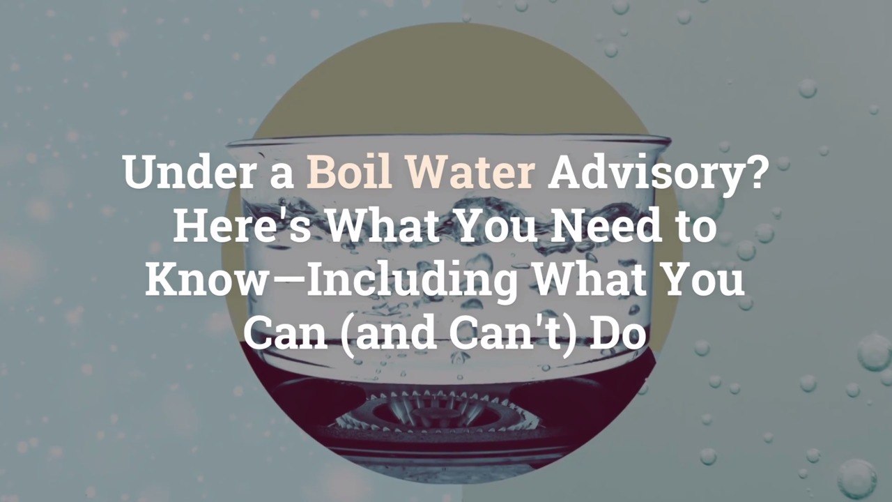 Under a Boil Water Advisory? Here’s What You Need to Know—Including What You Can (and Can’