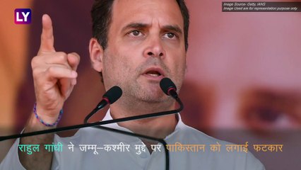 Rahul Gandhi ने जम्मू-कश्मीर मुद्दे पर पाकिस्तान को लगाई लताड़