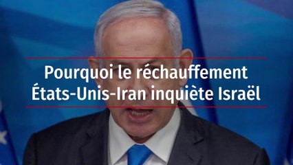 Pourquoi le réchauffement États-Unis-Iran inquiète Israël