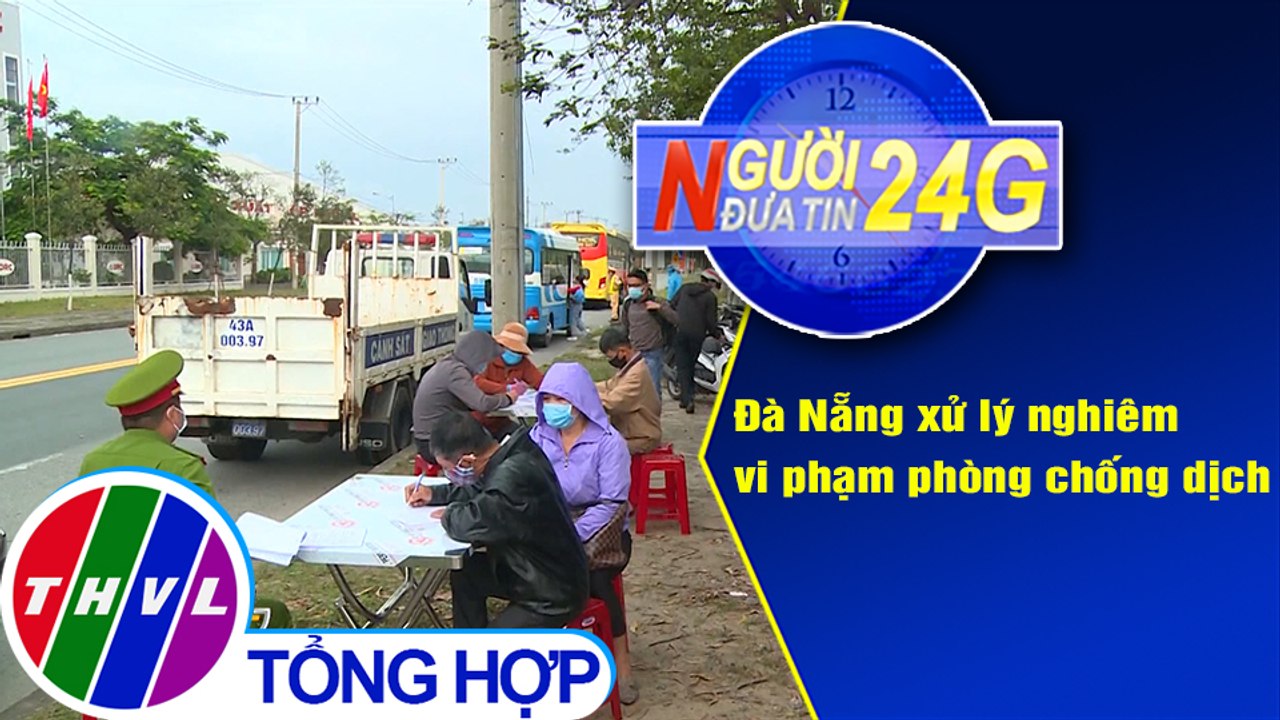 Người đưa tin 24G (6g30 ngày 24/2/2021) - Đà Nẵng xử lý nghiêm vi phạm phòng chống dịch