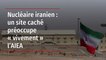 Nucléaire iranien : un site caché préoccupe « vivement » l’AIEA