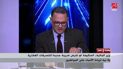 وزير المالية : الحكومة لم تفرض ضريبة جديدة للتصرفات العقارية ولا نية لزيادة أعباء المواطنين