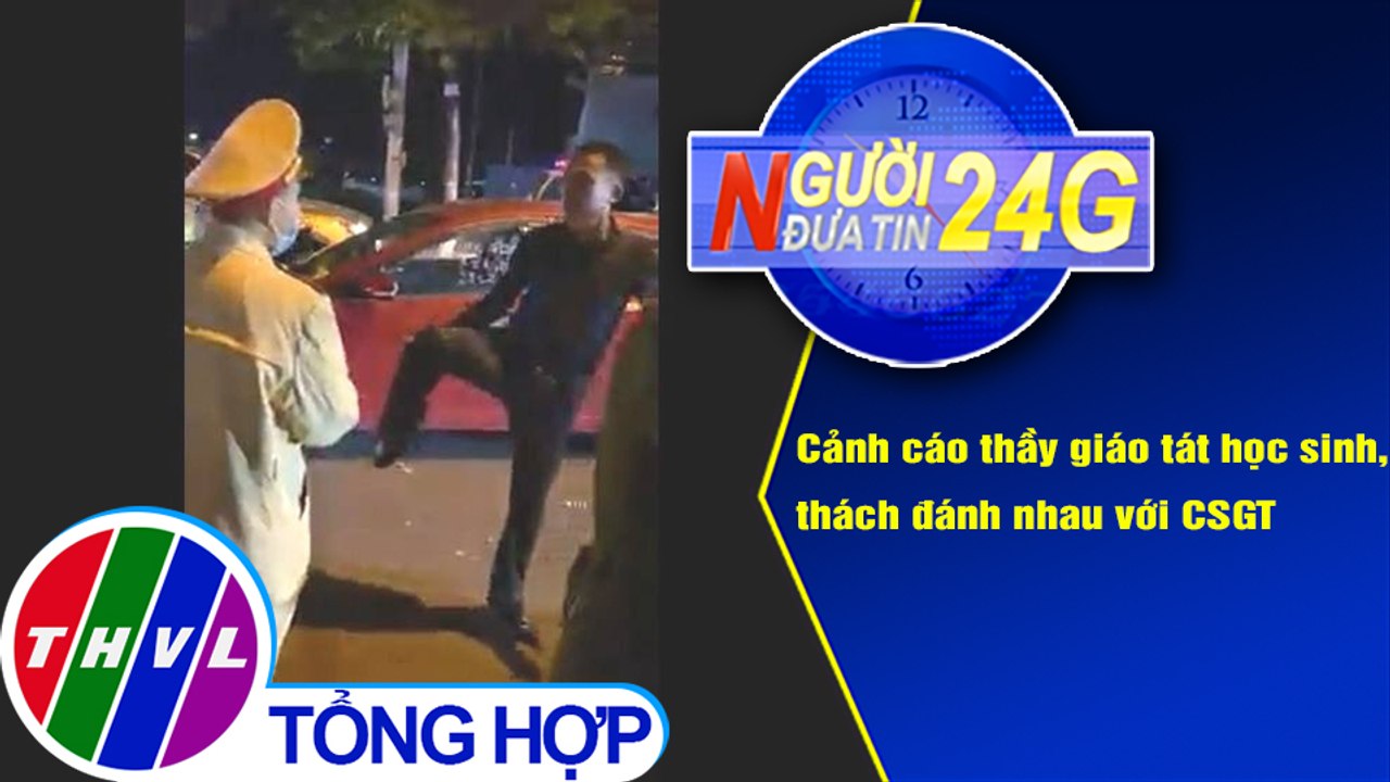Người đưa tin 24G (18g30 ngày 24/2/2021) - Cảnh cáo thầy giáo tát học sinh, thách đánh nhau với CSGT
