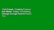 Full E-book  Creating Futures that Matter Today: Facilitating Change through Shared Vision  For