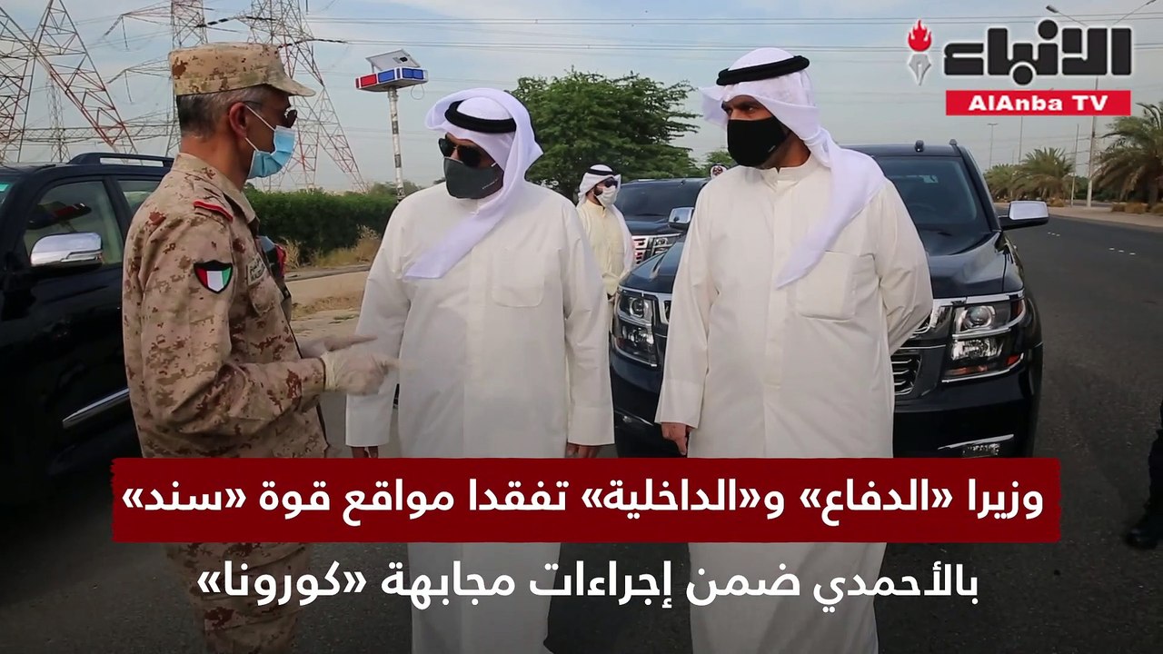 وزيرا «الدفاع» و«الداخلية» تفقدا مواقع قوة «سند» بالأحمدي ضمن إجراءات مجابهة «كورونا»