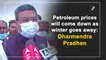 Petroleum prices will come down as winter goes away: Dharmendra Pradhan