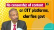 No censorship of content on OTT platforms, clarifies govt