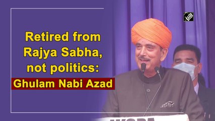 Retired from Rajya Sabha, not politics: Ghulam Nabi Azad
