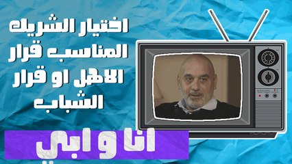اختيار الشريك المناسب قرار الاهل او قرار الشباب - انا وابي