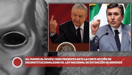 ¡EL MUNDO AL REVÉS! CNDH presenta acción de inconstitucionalidad vs. Ley de Extinción de Dominio