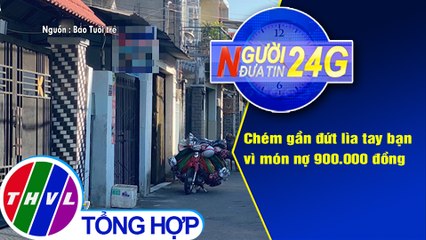 Người đưa tin 24G (18g30 ngày 28/2/2021) - Chém gần đứt lìa tay bạn vì món nợ 900.000 đồng