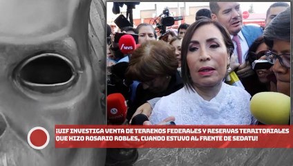 UIF investiga venta de terrenos federales y reservas territoriales que hizo Robles en SEDATU