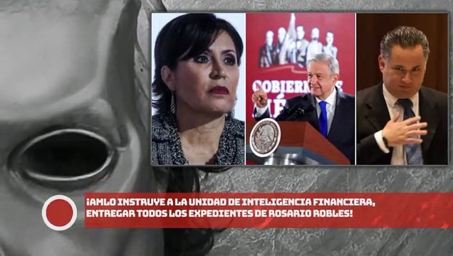 ¡AMLO instruye a la UIF, entregar todos los expedientes de Robles!