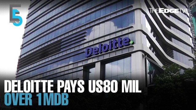 EVENING 5: Deloitte ponies up US$80 mil for 1MDB role