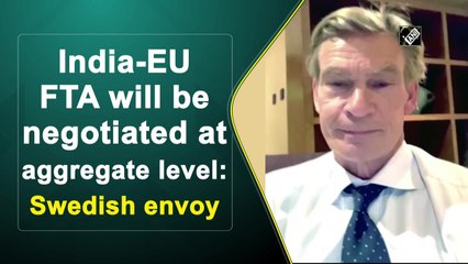 India-EU FTA will be negotiated at aggregate level: Swedish envoy