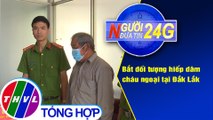 Người đưa tin 24G (18g30 ngày 5/3/2021) - Bắt đối tượng  hiếp dâm cháu ngoại tại Đắk Lắk