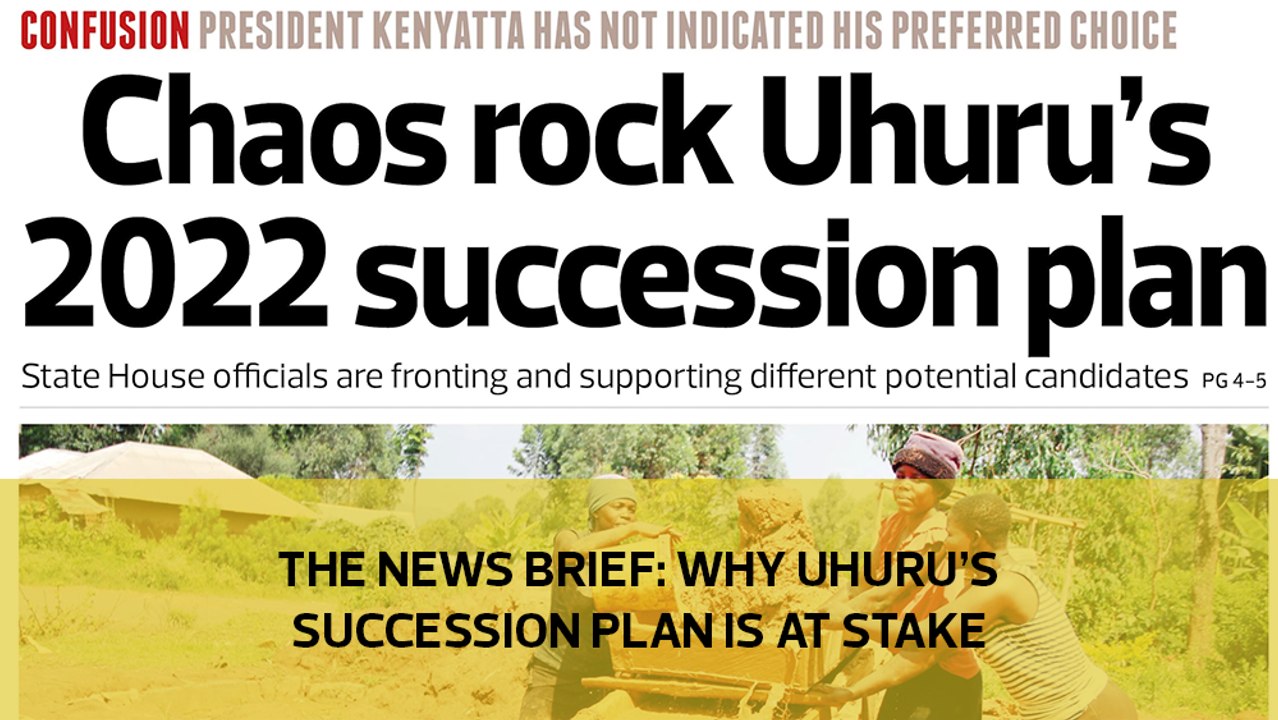 The News Brief: Why Uhuru’s succession plan is at stake