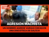 AGRESIÓN MACHISTA - Un hombre agrede chicas en una discoteca de Galícia