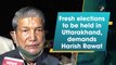 Fresh elections be held in Uttarakhand, demands Harish Rawat