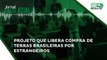 Projeto que libera compra de terras brasileiras por estrangeiros aguarda votação na Câmara
