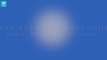 Headless woman identified, Dubai Police nail butcher