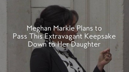 Download Video: Meghan Markle Plans to Pass This Extravagant Keepsake Down to Her Daughter